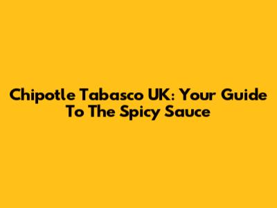 Chipotle Tabasco UK: Your Guide To The Spicy Sauce