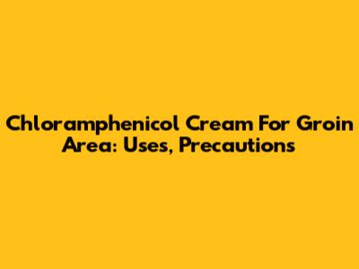 Chloramphenicol Cream For Groin Area: Uses, Precautions