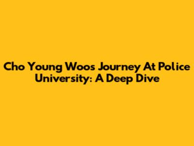 Cho Young Woo's Journey At Police University: A Deep Dive