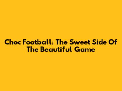 Choc Football: The Sweet Side Of The Beautiful Game