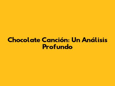 Chocolate Canción: Un Análisis Profundo