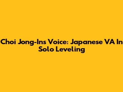 Choi Jong-In's Voice: Japanese VA In Solo Leveling