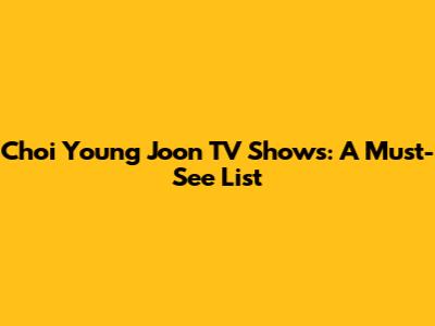 Choi Young Joon TV Shows: A Must-See List