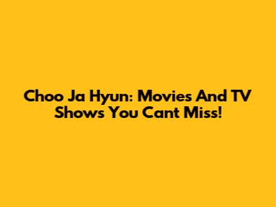 Choo Ja Hyun: Movies And TV Shows You Can't Miss!
