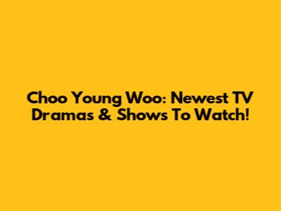 Choo Young Woo: Newest TV Dramas & Shows To Watch!