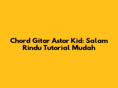 Chord Gitar Astor Kid: Salam Rindu Tutorial Mudah