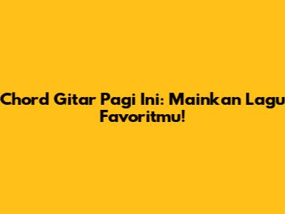 Chord Gitar Pagi Ini: Mainkan Lagu Favoritmu!