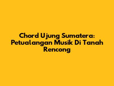 Chord Ujung Sumatera: Petualangan Musik Di Tanah Rencong
