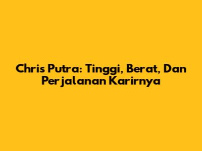 Chris Putra: Tinggi, Berat, Dan Perjalanan Karirnya
