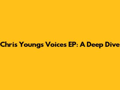 Chris Young's Voices EP: A Deep Dive