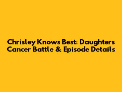 Chrisley Knows Best: Daughter's Cancer Battle & Episode Details