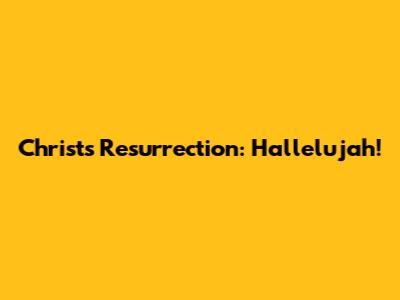 Christ's Resurrection: Hallelujah!