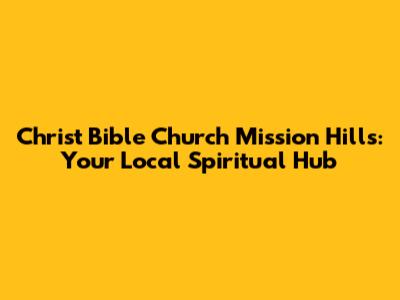 Christ Bible Church Mission Hills: Your Local Spiritual Hub