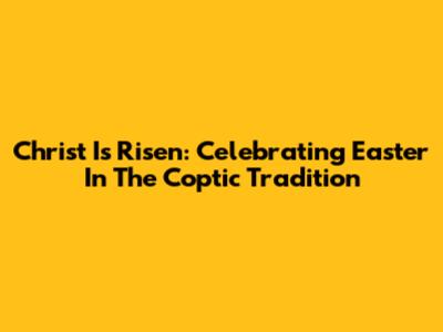 Christ Is Risen: Celebrating Easter In The Coptic Tradition