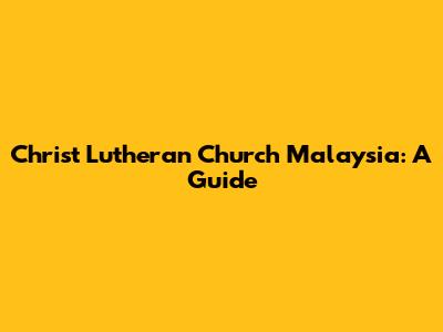 Christ Lutheran Church Malaysia: A Guide