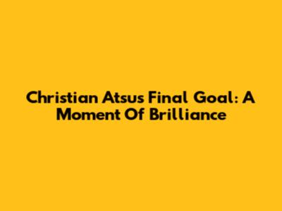 Christian Atsu's Final Goal: A Moment Of Brilliance