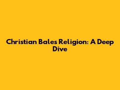 Christian Bale's Religion: A Deep Dive