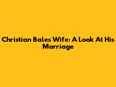 Christian Bale's Wife: A Look At His Marriage