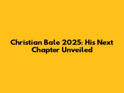 Christian Bale 2025: His Next Chapter Unveiled