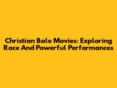 Christian Bale Movies: Exploring Race And Powerful Performances