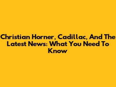 Christian Horner, Cadillac, And The Latest News: What You Need To Know