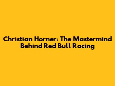 Christian Horner: The Mastermind Behind Red Bull Racing