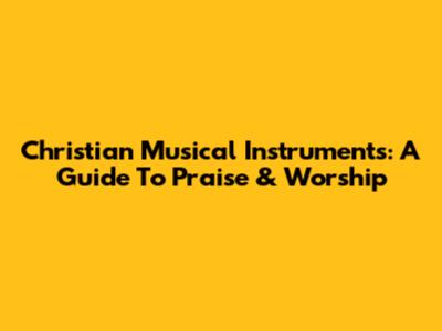 Christian Musical Instruments: A Guide To Praise & Worship