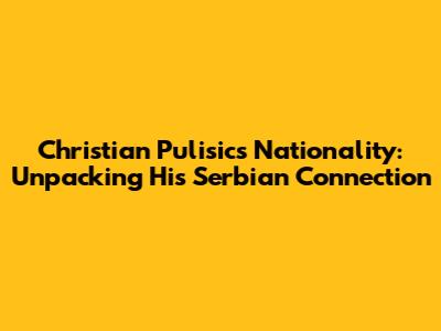 Christian Pulisic's Nationality: Unpacking His Serbian Connection