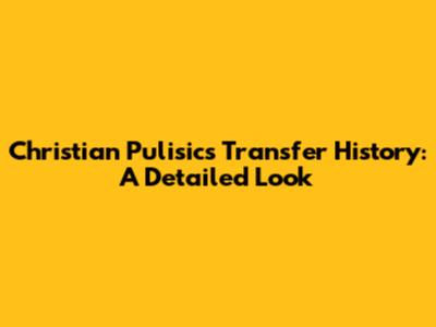 Christian Pulisic's Transfer History: A Detailed Look