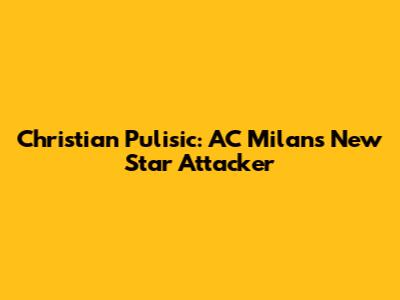 Christian Pulisic: AC Milan's New Star Attacker