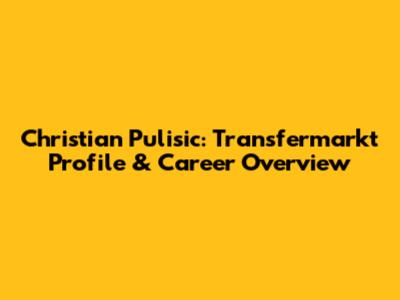 Christian Pulisic: Transfermarkt Profile & Career Overview