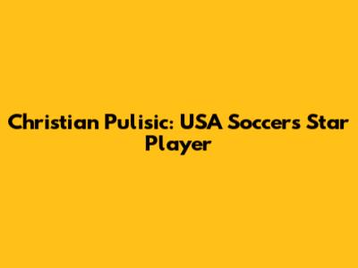 Christian Pulisic: USA Soccer's Star Player
