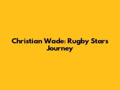 Christian Wade: Rugby Star's Journey