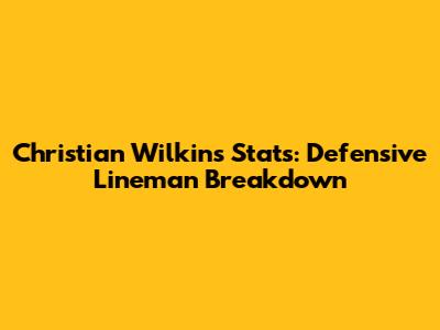 Christian Wilkins Stats: Defensive Lineman Breakdown