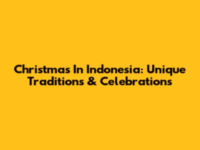 Christmas In Indonesia: Unique Traditions & Celebrations