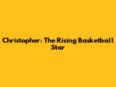 Christopher: The Rising Basketball Star