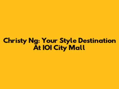 Christy Ng: Your Style Destination At IOI City Mall