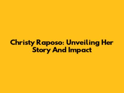 Christy Raposo: Unveiling Her Story And Impact