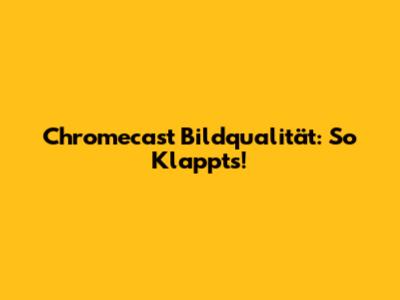 Chromecast Bildqualität: So Klappt's!
