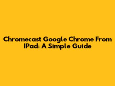 Chromecast Google Chrome From IPad: A Simple Guide