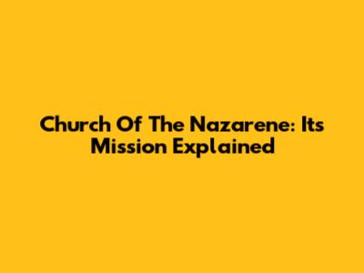 Church Of The Nazarene: Its Mission Explained
