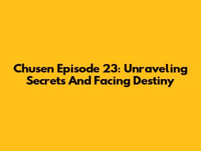 Chusen Episode 23: Unraveling Secrets And Facing Destiny