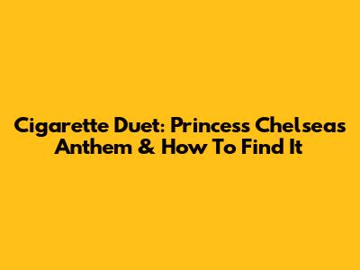 Cigarette Duet: Princess Chelsea's Anthem & How To Find It
