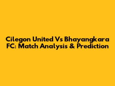 Cilegon United Vs Bhayangkara FC: Match Analysis & Prediction