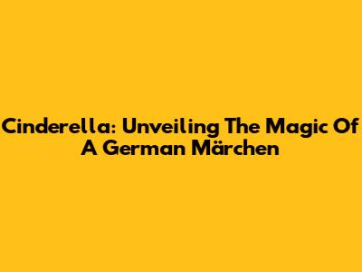 Cinderella: Unveiling The Magic Of A German Märchen