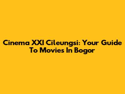 Cinema XXI Cileungsi: Your Guide To Movies In Bogor