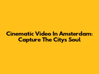 Cinematic Video In Amsterdam: Capture The City's Soul