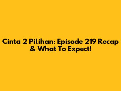 Cinta 2 Pilihan: Episode 219 Recap & What To Expect!