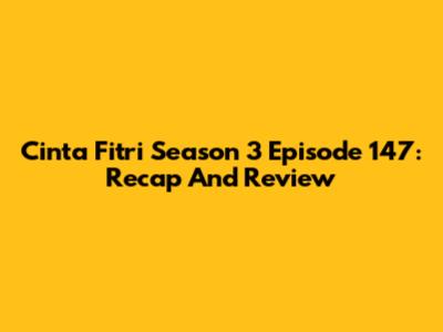 Cinta Fitri Season 3 Episode 147: Recap And Review