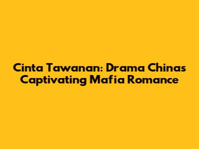 Cinta Tawanan: Drama China's Captivating Mafia Romance